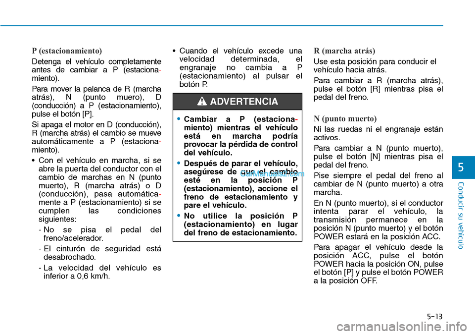 Hyundai Kona EV 2019  Manual del propietario (in Spanish) 5-13
Conducir su vehículo
5
P (estacionamiento)
Detenga el vehículo completamente
antes de cambiar a P (estaciona-
miento).
Para mover la palanca de R (marcha
atrás), N (punto muero), D
(conducció