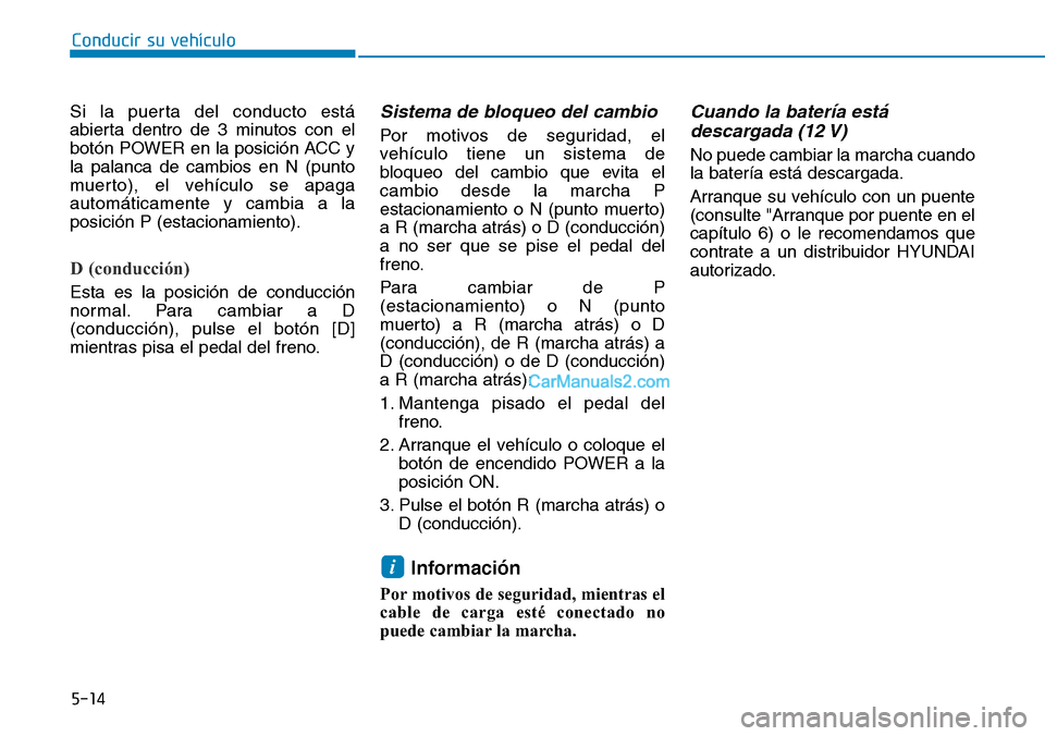 Hyundai Kona EV 2019  Manual del propietario (in Spanish) 5-14
Conducir su vehículo
Si la puerta del conducto está
abierta dentro de 3 minutos con el
botón POWER en la posición ACC y
la palanca de cambios en N (punto
muerto), el vehículo se apaga
autom