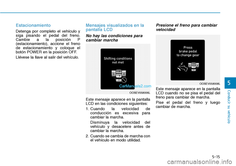 Hyundai Kona EV 2019  Manual del propietario (in Spanish) 5-15
Conducir su vehículo
5
Estacionamiento
Detenga por completo el vehículo y
siga pisando el pedal del freno.
Cambie a la posición P
(estacionamiento), accione el freno
de estacionamiento y coloq