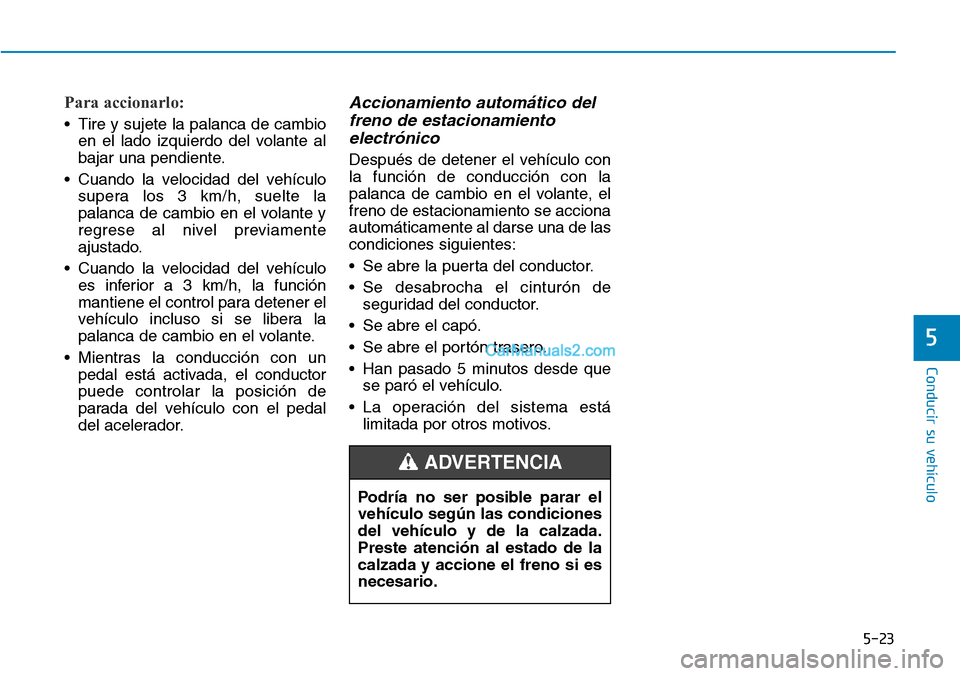 Hyundai Kona EV 2019  Manual del propietario (in Spanish) 5-23
Conducir su vehículo
5
Para accionarlo: 
• Tire y sujete la palanca de cambio
en el lado izquierdo del volante al
bajar una pendiente.
• Cuando la velocidad del vehículo
supera los 3 km/h, 