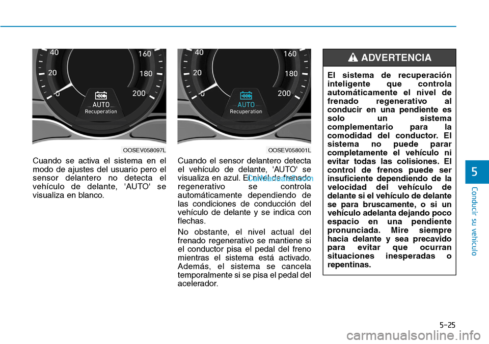 Hyundai Kona EV 2019  Manual del propietario (in Spanish) 5-25
Conducir su vehículo
5
Cuando se activa el sistema en el
modo de ajustes del usuario pero el
sensor delantero no detecta el
vehículo de delante, AUTO se
visualiza en blanco.Cuando el sensor d