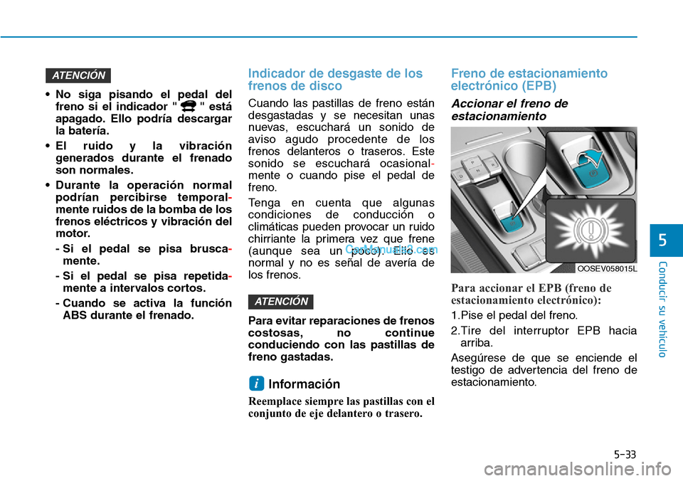 Hyundai Kona EV 2019  Manual del propietario (in Spanish) 5-33
Conducir su vehículo
5
• No siga pisando el pedal del
freno si el indicador " " está
apagado. Ello podría descargar
la batería.
• El ruido y la vibración
generados durante el frenado
son