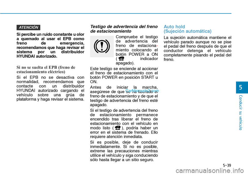 Hyundai Kona EV 2019  Manual del propietario (in Spanish) 5-39
Conducir su vehículo
5
Si percibe un ruido constante u olor
a quemado al usar el EPB como
freno de emergencia,
recomendamos que haga revisar el
sistema por un distribuidor
HYUNDAI autorizado.
Si