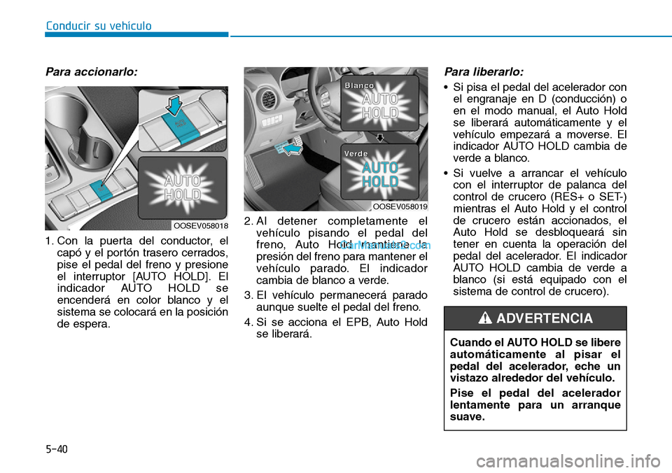 Hyundai Kona EV 2019  Manual del propietario (in Spanish) 5-40
Conducir su vehículo
Para accionarlo:
1. Con la puerta del conductor, el
capó y el portón trasero cerrados,
pise el pedal del freno y presione
el interruptor [AUTO HOLD]. El
indicador AUTO HOL