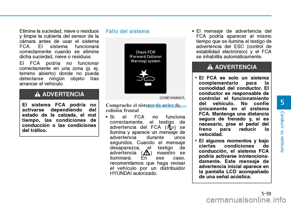 Hyundai Kona EV 2019  Manual del propietario (in Spanish) 5-59
Conducir su vehículo
5
Elimine la suciedad, nieve o residuos
y limpie la cubierta del sensor de la
cámara antes de usar el sistema
FCA. El sistema funcionará
correctamente cuando se elimine
di