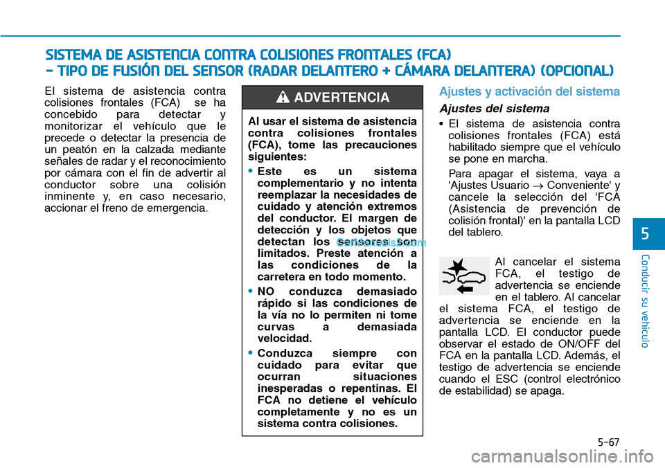 Hyundai Kona EV 2019  Manual del propietario (in Spanish) 5-67
Conducir su vehículo
5
El sistema de asistencia contra
colisiones frontales (FCA)  se ha
concebido para detectar y
monitorizar el vehículo que le
precede o detectar la presencia de
un peatón e