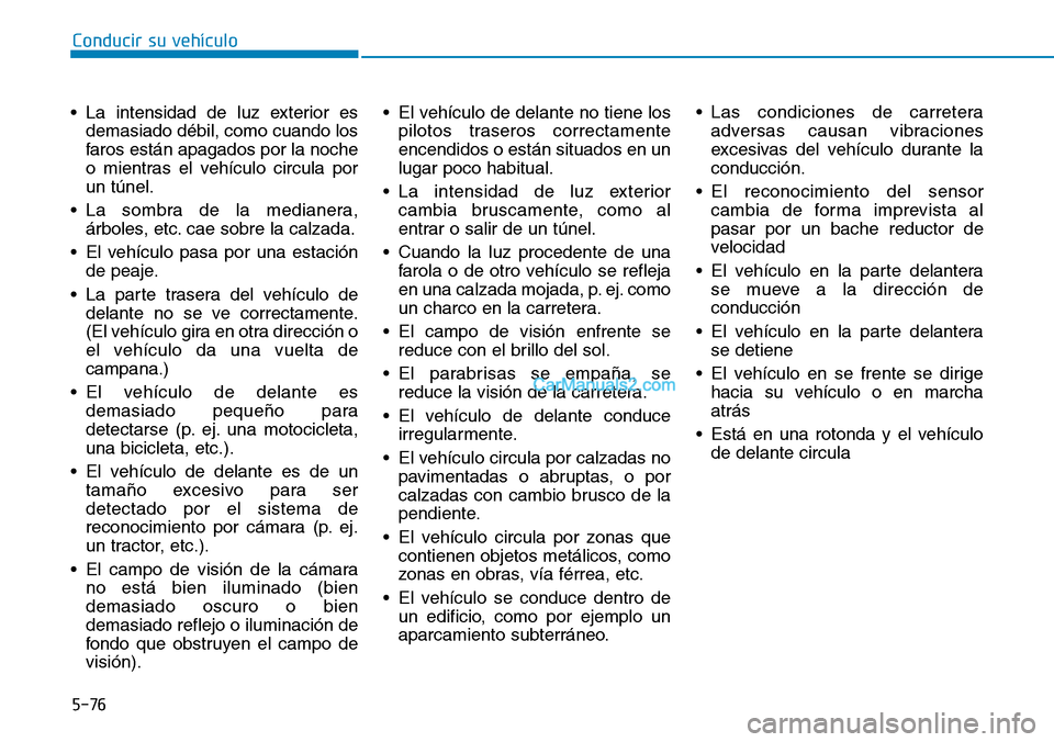 Hyundai Kona EV 2019  Manual del propietario (in Spanish) 5-76
Conducir su vehículo
• La intensidad de luz exterior es
demasiado débil, como cuando los
faros están apagados por la noche
o mientras el vehículo circula por
un túnel.
• La sombra de la 