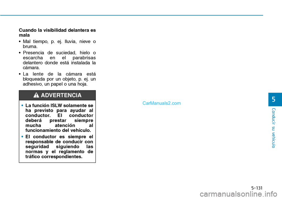 Hyundai Kona EV 2019  Manual del propietario (in Spanish) 5-131
Conducir su vehículo
5
Cuando la visibilidad delantera es
mala 
• Mal tiempo, p. ej. lluvia, nieve o
bruma.
• Presencia de suciedad, hielo o
escarcha en el parabrisas
delantero donde está 