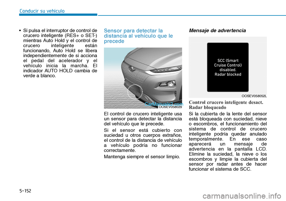 Hyundai Kona EV 2019  Manual del propietario (in Spanish) 5-152
Conducir su vehículo
• Si pulsa el interruptor de control de
crucero inteligente (RES+ o SET-)
mientras Auto Hold y el control de
crucero inteligente están
funcionando, Auto Hold se libera
i