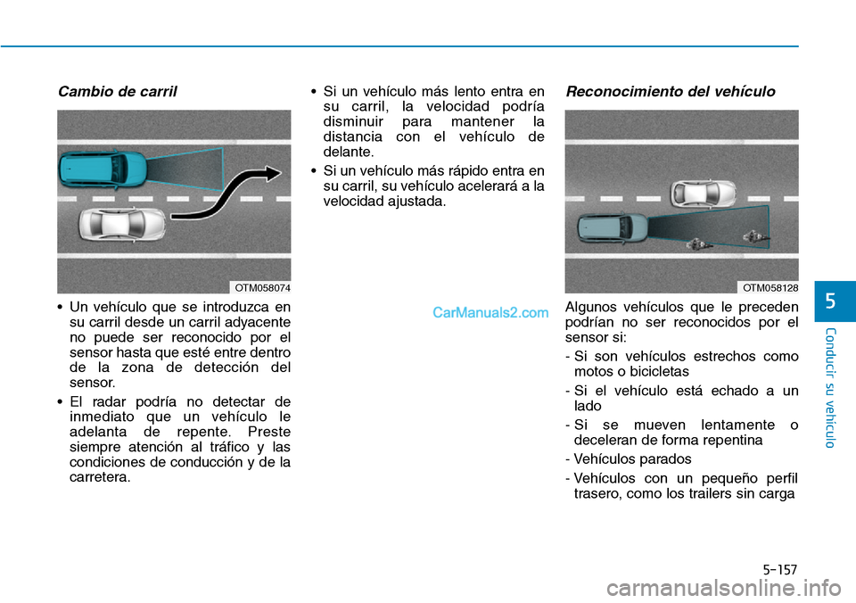 Hyundai Kona EV 2019  Manual del propietario (in Spanish) 5-157
Conducir su vehículo
5
Cambio de carril 
• Un vehículo que se introduzca en
su carril desde un carril adyacente
no puede ser reconocido por el
sensor hasta que esté entre dentro
de la zona 