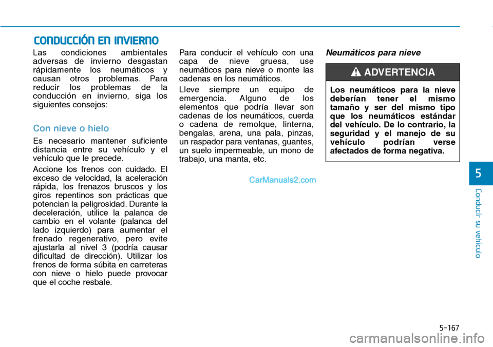 Hyundai Kona EV 2019  Manual del propietario (in Spanish) 5-167
Conducir su vehículo
5
Las condiciones ambientales
adversas de invierno desgastan
rápidamente los neumáticos y
causan otros problemas. Para
reducir los problemas de la
conducción en invierno