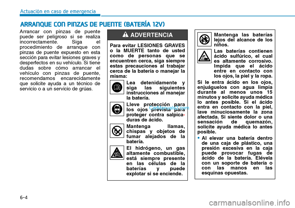 Hyundai Kona EV 2019  Manual del propietario (in Spanish) 6-4
Actuación en caso de emergencia 
ARRANQUE CON PINZAS DE PUENTE (BATERÍA 12V)
Arrancar con pinzas de puente
puede ser peligroso si se realiza
incorrectamente. Siga el
procedimiento de arranque co