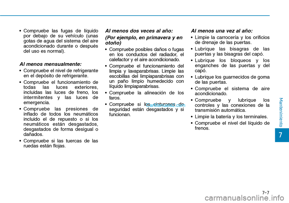 Hyundai Kona EV 2019  Manual del propietario (in Spanish) 7-7
7
Mantenimiento
• Compruebe las fugas de líquido
por debajo de su vehículo (unas
gotas de agua del sistema del aire
acondicionado durante o después
del uso es normal).
Al menos mensualmente:
