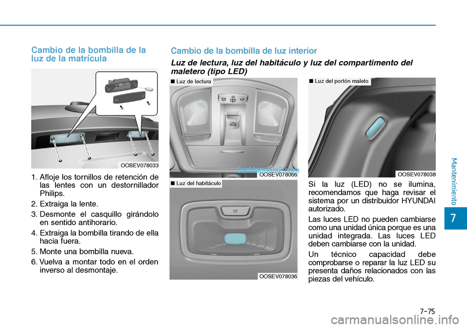 Hyundai Kona EV 2019  Manual del propietario (in Spanish) Cambio de la bombilla de la
luz de la matrícula
1. Afloje los tornillos de retención de
las lentes con un destornillador
Philips.
2. Extraiga la lente.
3. Desmonte el casquillo girándolo
en sentido