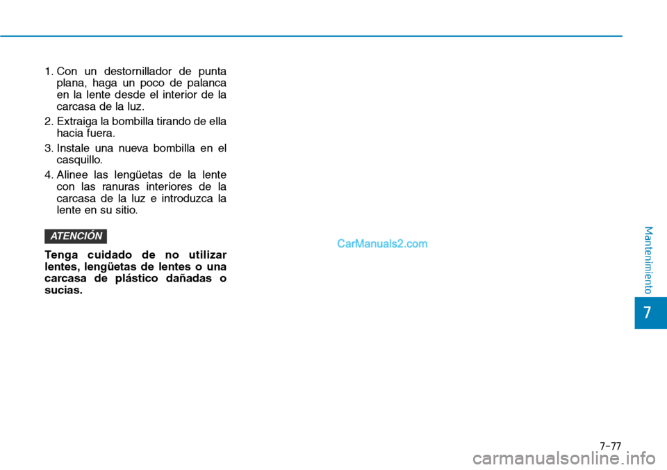 Hyundai Kona EV 2019  Manual del propietario (in Spanish) 7-77
7
Mantenimiento
1. Con un destornillador de punta
plana, haga un poco de palanca
en la lente desde el interior de la
carcasa de la luz.
2. Extraiga la bombilla tirando de ella
hacia fuera.
3. Ins