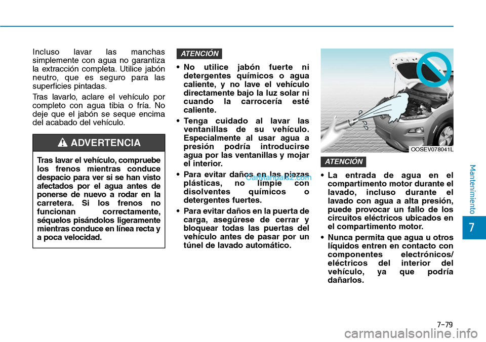 Hyundai Kona EV 2019  Manual del propietario (in Spanish) 7-79
7
Mantenimiento
Incluso lavar las manchas
simplemente con agua no garantiza
la extracción completa. Utilice jabón
neutro, que es seguro para las
superficies pintadas.
Tras lavarlo, aclare el ve