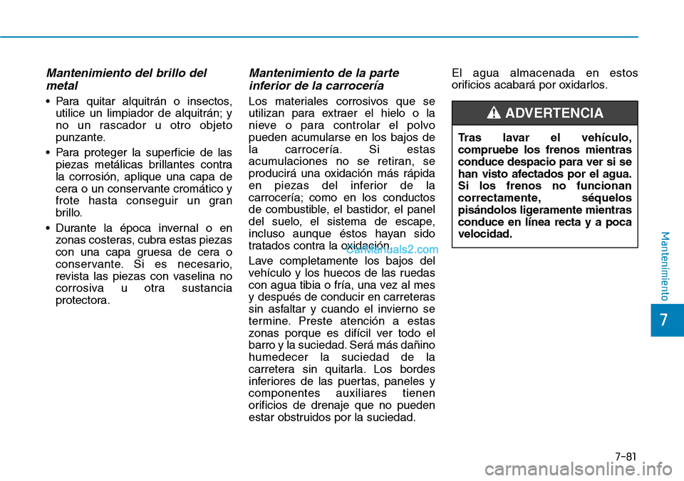 Hyundai Kona EV 2019  Manual del propietario (in Spanish) 7-81
7
Mantenimiento
Mantenimiento del brillo del
metal
• Para quitar alquitrán o insectos,
utilice un limpiador de alquitrán; y
no un rascador u otro objeto
punzante.
• Para proteger la superfi