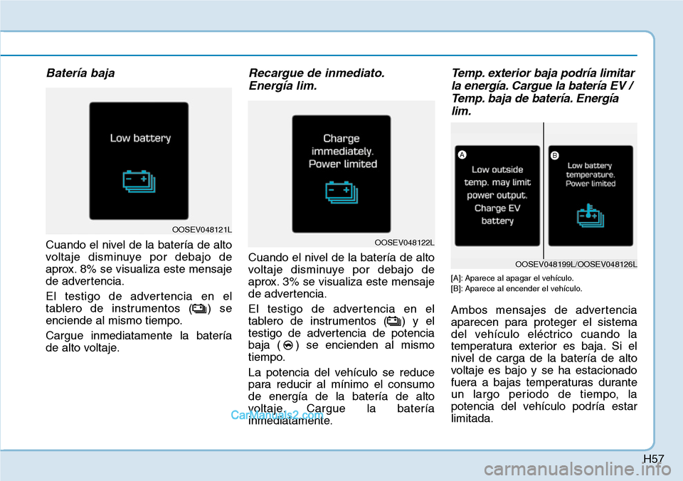 Hyundai Kona EV 2019  Manual del propietario (in Spanish) H57
Batería baja
Cuando el nivel de la batería de alto
voltaje disminuye por debajo de
aprox. 8% se visualiza este mensaje
de advertencia.
El testigo de advertencia en el
tablero de instrumentos ( )
