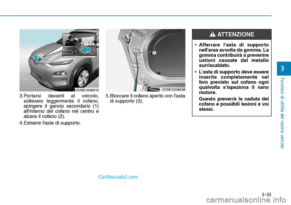 Hyundai Kona EV 2019  Manuale del proprietario (in Italian) 3-33
Funzioni di utilità del vostro veicolo
3
3.Portarsi davanti al veicolo,
sollevare leggermente il cofano,
spingere il gancio secondario (1)
allinterno del cofano nel centro e
alzare il cofano (2