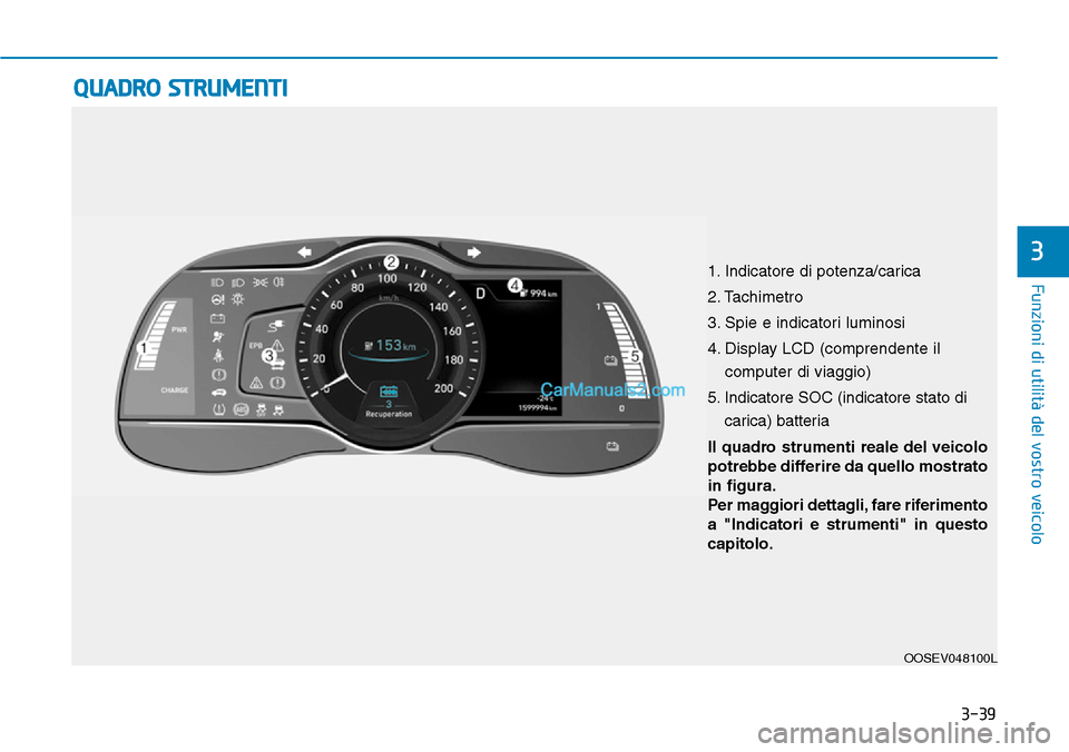 Hyundai Kona EV 2019  Manuale del proprietario (in Italian) 3-39
Funzioni di utilità del vostro veicolo
3
OOSEV048100L
QUADRO STRUMENTI
Il quadro strumenti reale del veicolo
potrebbe differire da quello mostrato
in figura.
Per maggiori dettagli, fare riferime