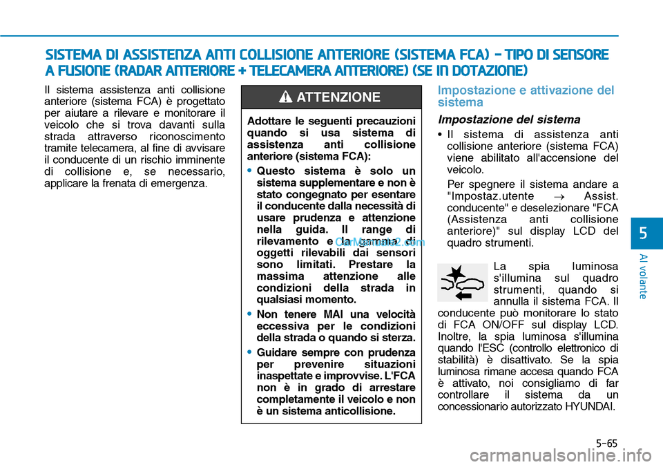 Hyundai Kona EV 2019  Manuale del proprietario (in Italian) 5-65
Al volante
5
Il sistema assistenza anti collisione
anteriore (sistema FCA) è progettato
per aiutare a rilevare e monitorare il
veicolo che si trova davanti sulla
strada attraverso riconoscimento