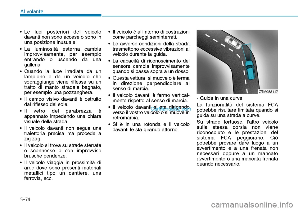 Hyundai Kona EV 2019  Manuale del proprietario (in Italian) 5-74
Al volante
• Le luci posteriori del veicolo
davanti non sono accese o sono in
una posizione inusuale.
• La luminosità esterna cambia
improvvisamente, per esempio
entrando o uscendo da una
ga
