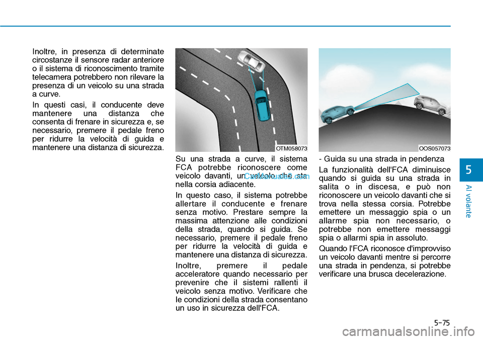 Hyundai Kona EV 2019  Manuale del proprietario (in Italian) 5-75
Al volante
5
Inoltre, in presenza di determinate
circostanze il sensore radar anteriore
o il sistema di riconoscimento tramite
telecamera potrebbero non rilevare la
presenza di un veicolo su una 