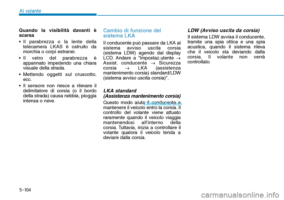 Hyundai Kona EV 2019  Manuale del proprietario (in Italian) 5-104
Al volante
Quando la visibilità davanti è
scarsa
• Il parabrezza o la lente della
telecamera LKAS è ostruito da
morchia o corpi estranei.
• Il vetro del parabrezza è
appannato impedendo 