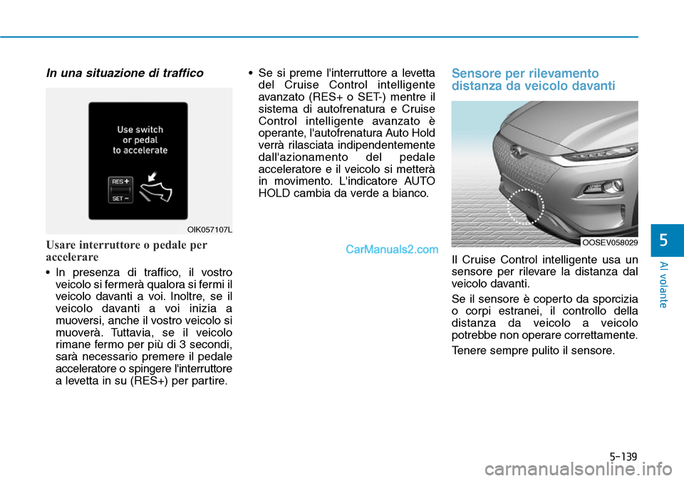 Hyundai Kona EV 2019  Manuale del proprietario (in Italian) 5-139
Al volante
5
In una situazione di traffico
Usare interruttore o pedale per
accelerare
• In presenza di traffico, il vostro
veicolo si fermerà qualora si fermi il
veicolo davanti a voi. Inoltr