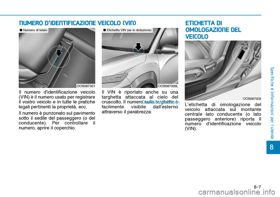 Hyundai Kona EV 2019  Manuale del proprietario (in Italian) Il numero didentificazione veicolo
(VIN) è il numero usato per registrare
il vostro veicolo e in tutte le pratiche
legali pertinenti la proprietà, ecc.
Il numero è punzonato sul pavimento
sotto il