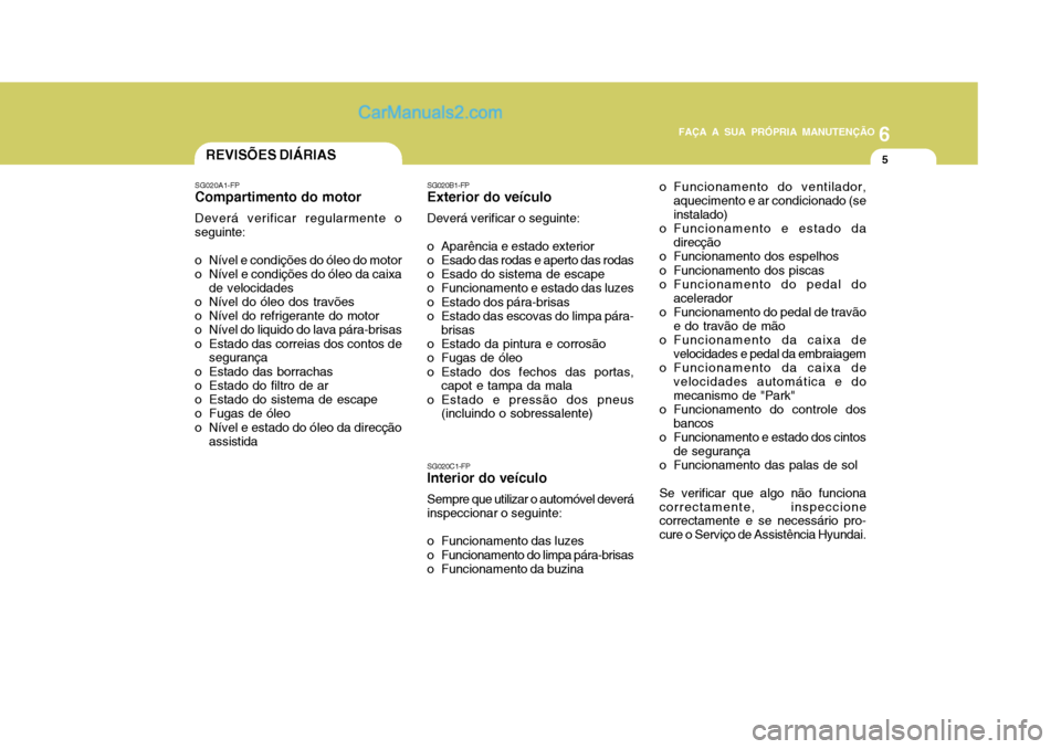 Hyundai Matrix 2007  Manual do proprietário (in Portuguese) 6
FAÇA A SUA PRÓPRIA MANUTENÇÃO
5
6
FAÇA A SUA PRÓPRIA MANUTENÇÃO
5REVISÕES DIÁRIAS
SG020A1-FP
Compartimento do motor
Deverá verificar regularmente o seguinte:
o Nível e condições do ól