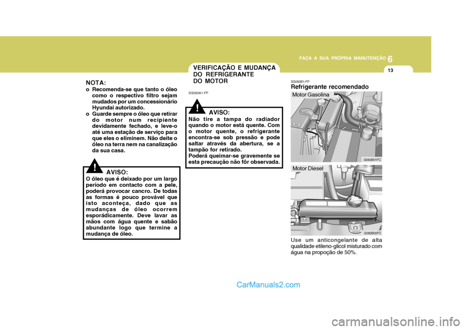 Hyundai Matrix 2007  Manual do proprietário (in Portuguese) 6
FAÇA A SUA PRÓPRIA MANUTENÇÃO
13
6
FAÇA A SUA PRÓPRIA MANUTENÇÃO
13
!
!
VERIFICAÇÃO E MUDANÇA DO REFRIGERANTEDO MOTOR
SG050A1-FP
AVISO:
Não tire a tampa do radiador quando o motor está 