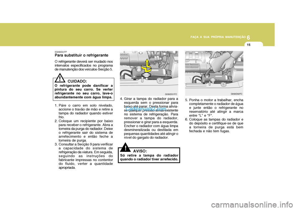 Hyundai Matrix 2007  Manual do proprietário (in Portuguese) 6
FAÇA A SUA PRÓPRIA MANUTENÇÃO
15
6
FAÇA A SUA PRÓPRIA MANUTENÇÃO
15
!
G050D01FC
SG050D2-FP
Para substituir o refrigerante
O refrigerante deverá ser mudado nos intervalos especificados no pr