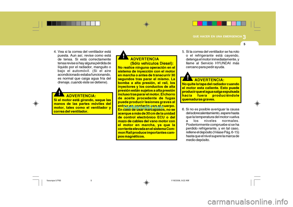 Hyundai Matrix 2005  Manual del propietario (in Spanish) 3
QUE HACER EN UNA EMERGENCIA
5
!
!
!
4. Vea si la correa del ventilador está
puesta. Aun así, revise como está de tensa. Si está correctamente tensa revise si hay alguna pérdida de líquido por 