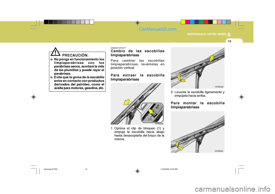 Hyundai Matrix 2005  Manual del propietario (in Spanish) 6
MANTENGALO USTED MISMO
13
!
PRECAUCIÓN:
o No ponga en funcionamiento los limpiaparabrisas con los parabrisas secos, acortará la vidade las plumillas y puede rayar el parabrisas.
o Evite que la gom