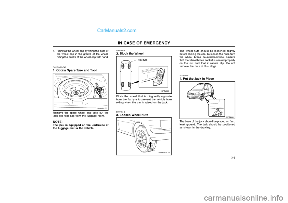 Hyundai Matrix 2003  Owners Manual   3-5
IN CASE OF EMERGENCY
Remove the spare wheel and take out the
jack and tool bag from the luggage room.
NOTE: The jack is equipped on the underside of
the luggage mat in the vehicle. Block the whe