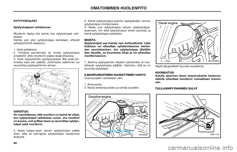 Hyundai Matrix 2002 Omistajan Käsikirja (in Finnish) 84 SYTYTYSTULPAT
Sytytystulppien vaihtaminen
Moottorin täytyy olla kylmä, kun sytytystulpat vaih-
detaan.
Vaihda vain yksi sytytystulppa kerrallaan, etteivät
sytytysjohtimet sekaannu.
1. Irrota p Hyundai Matrix 2002 Omistajan Käsikirja (in Finnish) 84 SYTYTYSTULPAT
Sytytystulppien vaihtaminen
Moottorin täytyy olla kylmä, kun sytytystulpat vaih-
detaan.
Vaihda vain yksi sytytystulppa kerrallaan, etteivät
sytytysjohtimet sekaannu.
1. Irrota p