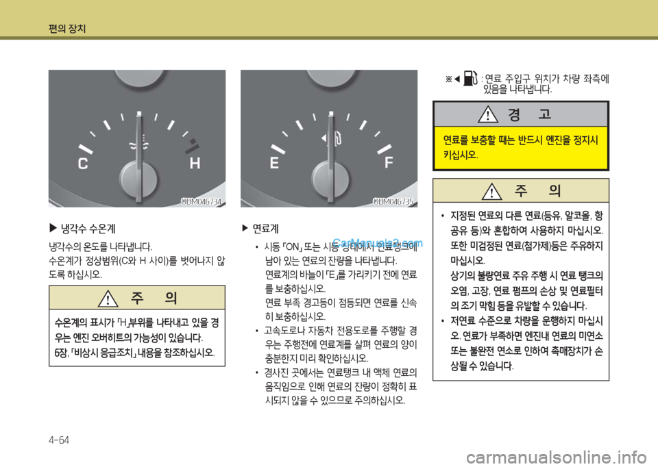 Hyundai Maxcruz 2016  맥스크루즈 NC - 사용 설명서 (in Korean) 편의 장치
4-64
 ▶냉각수 수온계
냉각수의 온도를 나타냅니다.
수온계가 정상범위(C와 H 사이)를 벗어나지 않
도록 하십시오.
   주       의
수온계의 표