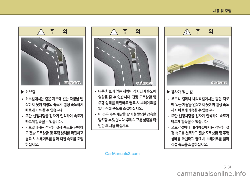 Hyundai Maxcruz 2016  맥스크루즈 NC - 사용 설명서 (in Korean) 시동 및 주행
5-81
   주       의
 ▶커브길
 •커브길에서는 같은 차로에 있는 차량을 인
식하지 못해 차량의 속도가 설정 속도까지 
빠르게 가속 될 수 