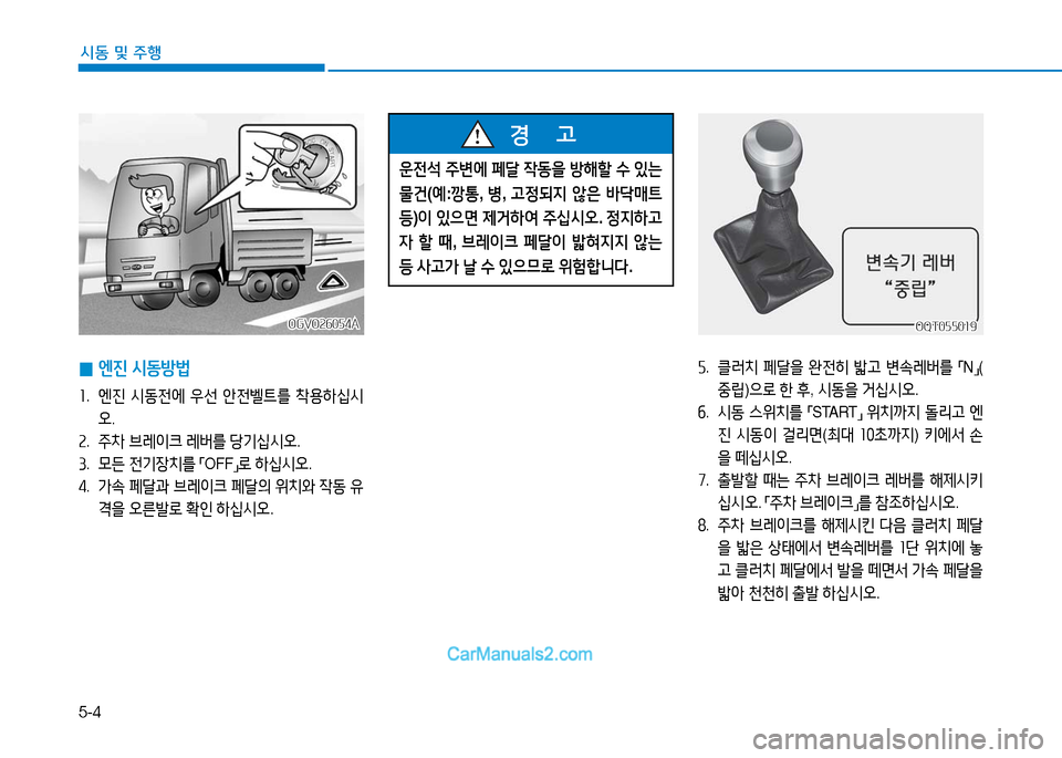 Hyundai Mighty 2016  마이티 - 사용 설명서 (in Korean) 5-4
시동 및 주행
운전석 주변에 페달 작동을 방해할 수 있는 
물건(예:깡통, 병, 고정되지 않은 바닥매트 
등)이 있으면 제거하여 주십시오. 정지하고
자