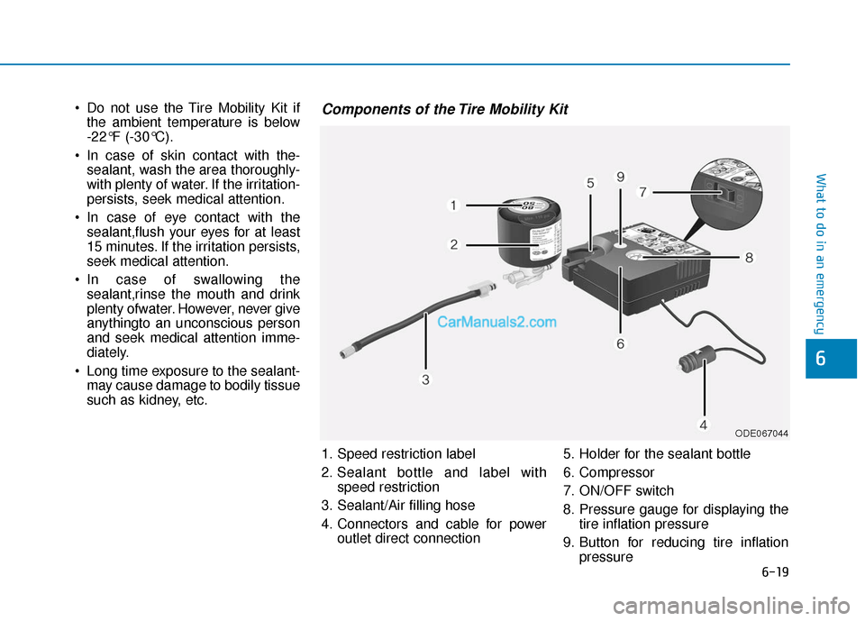 Hyundai Nexo 2019  Owners Manual 6-19
What to do in an emergency
6
 Do not use the Tire Mobility Kit ifthe ambient temperature is below 
-22°F (-30°C).
 In case of skin contact with the- sealant, wash the area thoroughly-
with plen