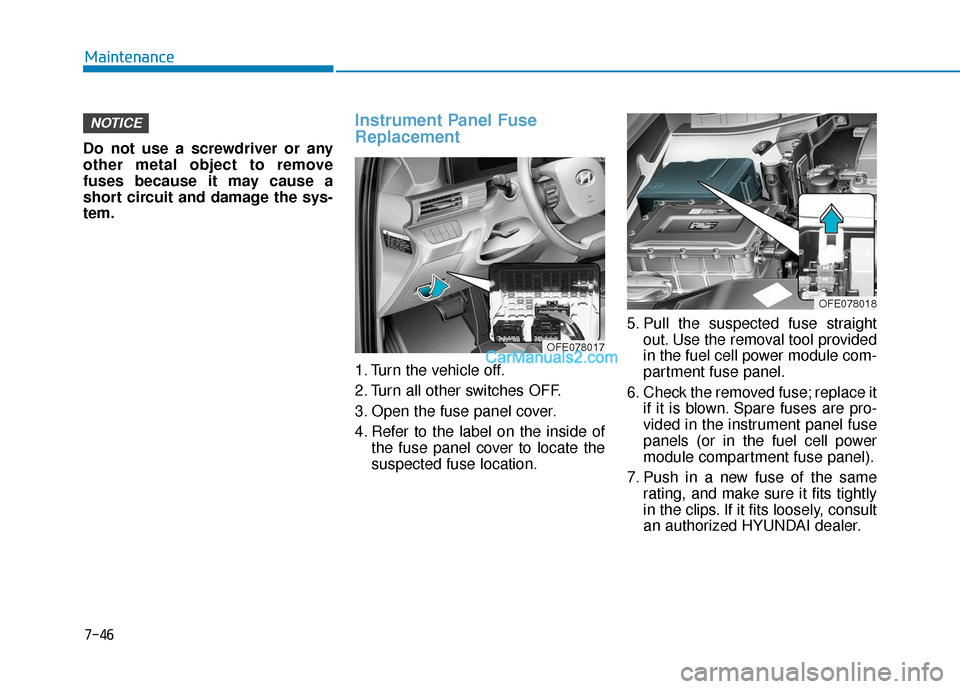Hyundai Nexo 2019  Owners Manual 7-46
Maintenance
Do not use a screwdriver or any
other metal object to remove
fuses because it may cause a
short circuit and damage the sys-
tem.
Instrument Panel Fuse
Replacement  
1. Turn the vehicl