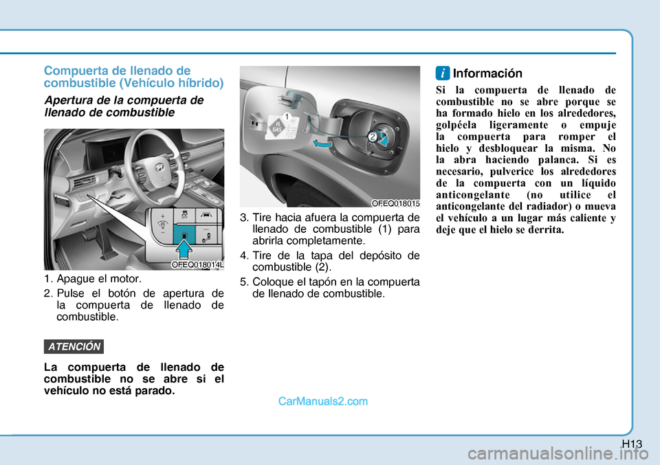 Hyundai Nexo 2019  Manual del propietario (in Spanish) H13
Compuerta de llenado de 
combustible (Vehículo híbrido)
Apertura de la compuerta de 
llenado de combustible 
1.  Apague el motor.
2.  Pulse el botón de apertura de 
la compuerta de llenado de 
