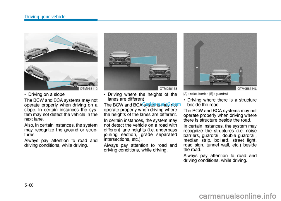 Hyundai Santa Fe 2020 Owners Manual 5-80
Driving on a slope
The BCW and BCA systems may not
operate properly when driving on a
slope. In certain instances the sys-
tem may not detect the vehicle in the
next lane.
Also, in certain insta Hyundai Santa Fe 2020 Owners Manual 5-80
Driving on a slope
The BCW and BCA systems may not
operate properly when driving on a
slope. In certain instances the sys-
tem may not detect the vehicle in the
next lane.
Also, in certain insta