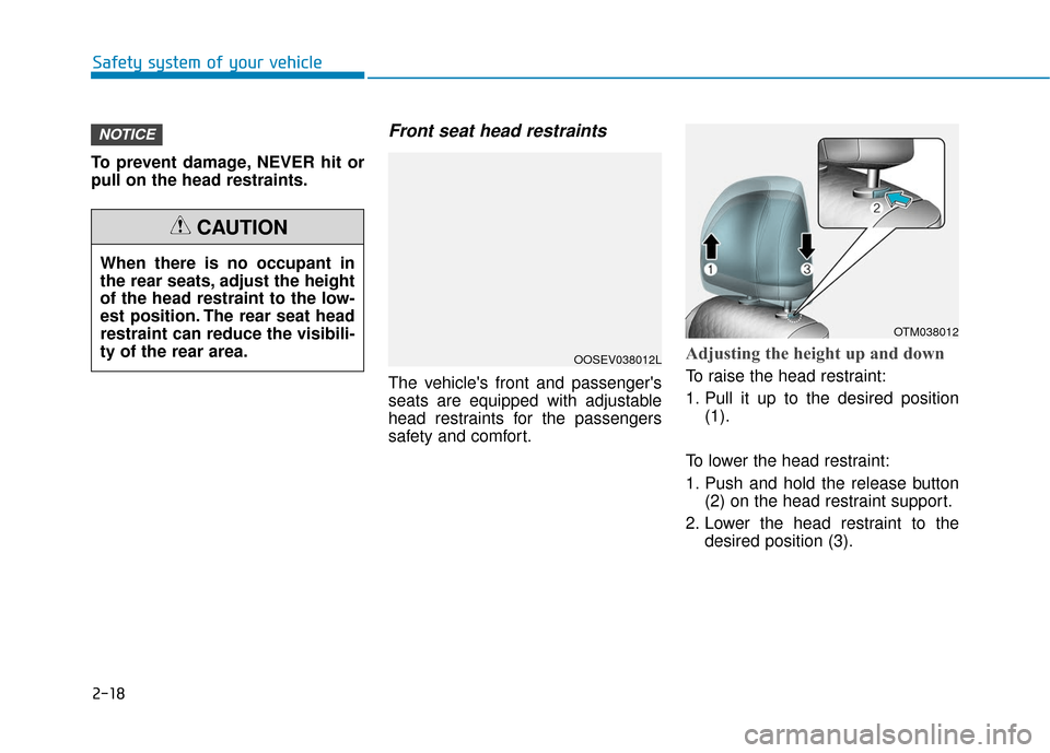 Hyundai Santa Fe 2019  Owners Manual 2-18
Safety system of your vehicle
To prevent damage, NEVER hit or
pull on the head restraints.
Front seat head restraints
The vehicles front and passengers
seats are equipped with adjustable
head r