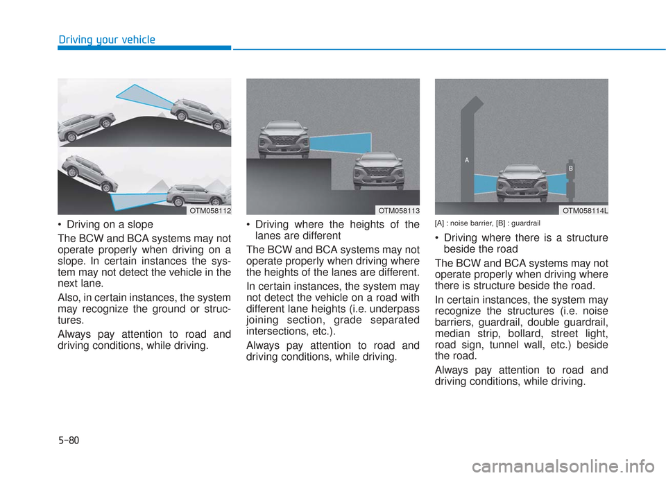 Hyundai Santa Fe 2019  Owners Manual 5-80
 Driving on a slope
The BCW and BCA systems may not
operate properly when driving on a
slope. In certain instances the sys-
tem may not detect the vehicle in the
next lane.
Also, in certain insta