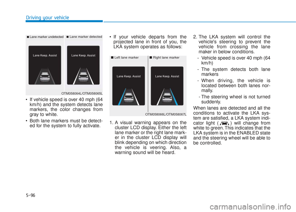 Hyundai Santa Fe 2019  Owners Manual 5-96
Driving your vehicle
 If vehicle speed is over 40 mph (64 km/h) and the system detects lane
markers, the color changes from
gray to white.
 Both lane markers must be detect- ed for the system to 
