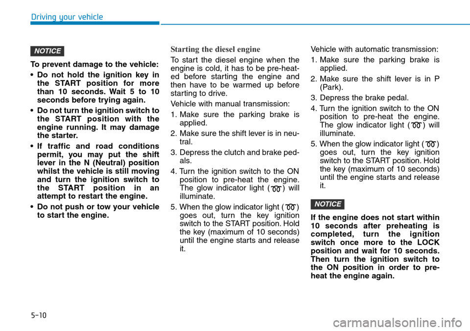 Hyundai Santa Fe 2019  Owners Manual - RHD (UK, Australia) 5-10
Driving your vehicle
To prevent damage to the vehicle:
• Do not hold the ignition key in
the START position for more
than 10 seconds. Wait 5 to 10
seconds before trying again.
• Do not turn t