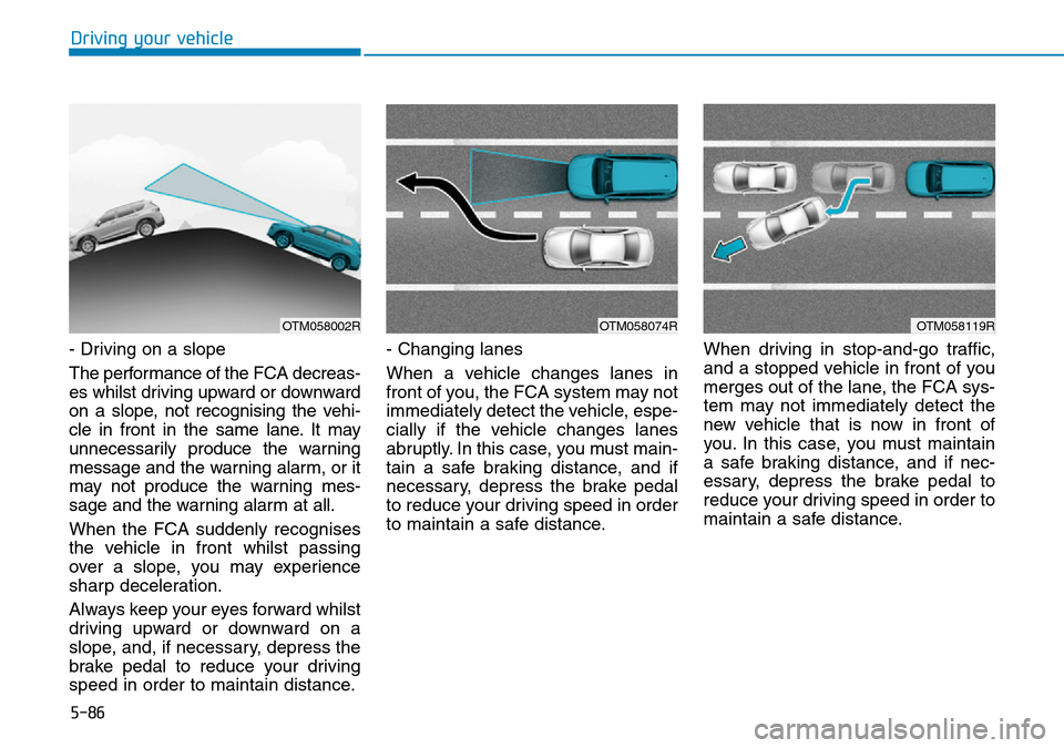 Hyundai Santa Fe 2019 Owners Manual - RHD (UK, Australia) 5-86
Driving your vehicle
- Driving on a slope
The performance of the FCA decreas-
es whilst driving upward or downward
on a slope, not recognising the vehi-
cle in front in the same lane. It may
unne Hyundai Santa Fe 2019 Owners Manual - RHD (UK, Australia) 5-86
Driving your vehicle
- Driving on a slope
The performance of the FCA decreas-
es whilst driving upward or downward
on a slope, not recognising the vehi-
cle in front in the same lane. It may
unne