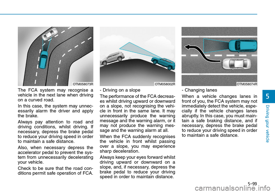 Hyundai Santa Fe 2019 Owners Manual - RHD (UK, Australia) 5-99
Driving your vehicle
5
The FCA system may recognise a
vehicle in the next lane when driving
on a curved road.
In this case, the system may unnec-
essarily alarm the driver and apply
the brake.
Al Hyundai Santa Fe 2019 Owners Manual - RHD (UK, Australia) 5-99
Driving your vehicle
5
The FCA system may recognise a
vehicle in the next lane when driving
on a curved road.
In this case, the system may unnec-
essarily alarm the driver and apply
the brake.
Al
